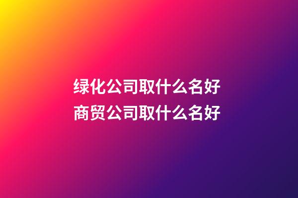 绿化公司取什么名好 商贸公司取什么名好-第1张-公司起名-玄机派